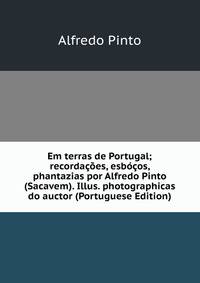 Em terras de Portugal; recordacoes, esbocos, phantazias por Alfredo Pinto (Sacavem). Illus. photographicas do auctor (Portuguese Edition)