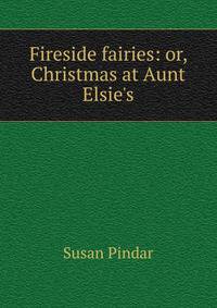 Fireside fairies: or, Christmas at Aunt Elsie's