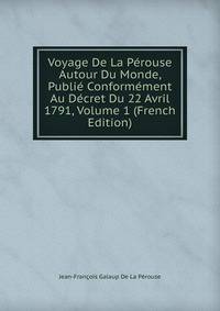 Voyage De La Perouse Autour Du Monde, Publie Conformement Au Decret Du 22 Avril 1791, Volume 1 (French Edition)