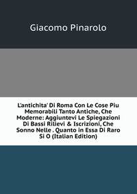 L'antichita' Di Roma Con Le Cose Piu Memorabili Tanto Antiche, Che Moderne: Aggiuntevi Le Spiegazioni Di Bassi Rilievi &amp; Iscrizioni, Che Sonno Nelle . Quanto in Essa Di Raro Si O (Italian Edition)