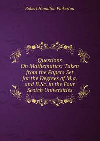 Questions On Mathematics: Taken from the Papers Set for the Degrees of M.a. and B.Sc. in the Four Scotch Universities