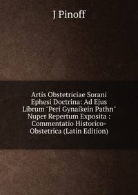 Artis Obstetriciae Sorani Ephesi Doctrina: Ad Ejus Librum "Peri Gynaikein Pathn" Nuper Repertum Exposita : Commentatio Historico-Obstetrica (Latin Edition)