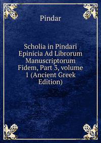 Scholia in Pindari Epinicia Ad Librorum Manuscriptorum Fidem, Part 3, volume 1 (Ancient Greek Edition)