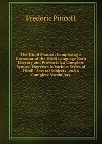 The Hindi Manual: Comprising a Grammar of the Hindi Language Both Literary and Provincial; a Complete Syntax; Exercises in Various Styles of Hindi . Several Subjects; and a Complete Vocabulary
