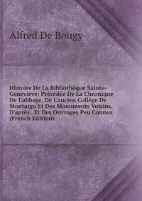 Histoire De La Biblioth?que Sainte-Genevi?ve: Pr?c?d?e De La Chronique De L'abbaye, De L'ancien Coll?ge De Montaigu Et Des Monuments Voisins, D'apr?s . Et Des Ouvrages Peu Connus (French Edition)