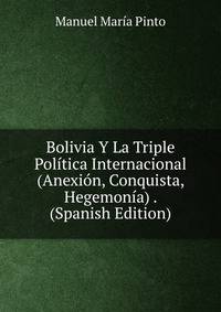 Bolivia Y La Triple Politica Internacional (Anexion, Conquista, Hegemonia) . (Spanish Edition)