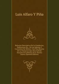 Relacion Descriptiva De La Fundacion, Dedicacion Etc., De Las Iglesias Y Conventos De Mexico: Con Una Resena De La Variacion Que Han Sufrido Durante El Gobierno De D. Benito Juarez (Spanish Edition)