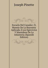 Escuela Del Cazador; O, Manejo De La Bayoneta Aplicada A Los Egercicios Y Maniobras De La Infanteria (Spanish Edition)
