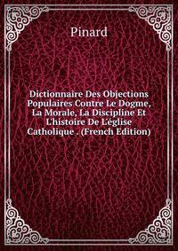 Dictionnaire Des Objections Populaires Contre Le Dogme, La Morale, La Discipline Et L'histoire De L'?glise Catholique . (French Edition)