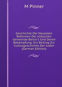 Geschichte Der Neuesten Reformen Der J?dischen Gemeinde Berlin's Und Deren Bek?mpfung: Ein Beitrag Zur Cultusgeschichte Der Juden (German Edition)