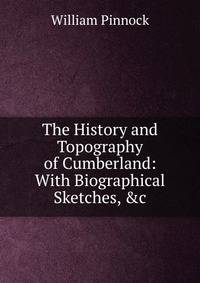 The History and Topography of Cumberland: With Biographical Sketches, &amp;c