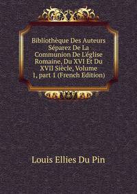 Biblioth?que Des Auteurs S?parez De La Communion De L'?glise Romaine, Du XVI Et Du XVII Si?cle, Volume 1, part 1 (French Edition)
