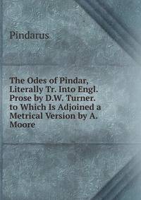 The Odes of Pindar, Literally Tr. Into Engl. Prose by D.W. Turner. to Which Is Adjoined a Metrical Version by A. Moore