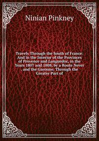 Travels Through the South of France: And in the Interior of the Provinces of Provence and Languedoc, in the Years 1807 and 1808, by a Route Never . and the Garonne, Through the Greater Part of