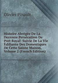 Histoire Abregee De La Derniere Persecution De Port Royal: Suivie De La Vie Edifiante Des Domestiques De Cette Sainte Maison, Volume 2 (French Edition)