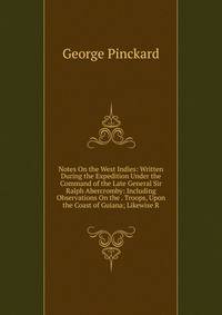 Notes On the West Indies: Written During the Expedition Under the Command of the Late General Sir Ralph Abercromby: Including Observations On the . Troops, Upon the Coast of Guiana; Likewise R