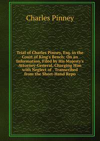 Trial of Charles Pinney, Esq. in the Court of King's Bench: On an Information, Filed by His Majesty's Attorney-General, Charging Him with Neglect of . Transcribed from the Short-Hand Repo