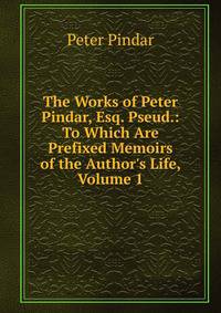 The Works of Peter Pindar, Esq. Pseud.: To Which Are Prefixed Memoirs of the Author's Life, Volume 1