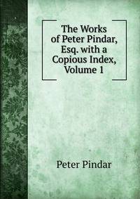 The Works of Peter Pindar, Esq. with a Copious Index, Volume 1