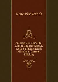 Katalog Der Gemalde-Sammlung Der Konigl. Neuen Pinakothek in Munchen (German Edition)