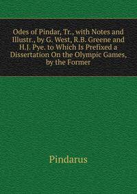 Odes of Pindar, Tr., with Notes and Illustr., by G. West, R.B. Greene and H.J. Pye. to Which Is Prefixed a Dissertation On the Olympic Games, by the Former