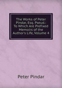The Works of Peter Pindar, Esq. Pseud.: To Which Are Prefixed Memoirs of the Author's Life, Volume 4