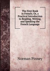 The First Book in French; Or, a Practical Introduction to Reading, Writing, and Speaking the French Language