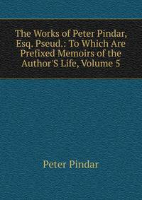 The Works of Peter Pindar, Esq. Pseud.: To Which Are Prefixed Memoirs of the Author'S Life, Volume 5