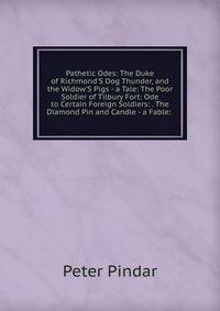 Pathetic Odes: The Duke of Richmond'S Dog Thunder, and the Widow'S Pigs - a Tale: The Poor Soldier of Tilbury Fort: Ode to Certain Foreign Soldiers: . The Diamond Pin and Candle - a Fable: .