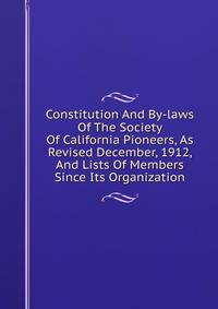 Constitution And By-laws Of The Society Of California Pioneers, As Revised December, 1912, And Lists Of Members Since Its Organization