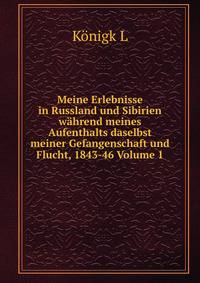Meine Erlebnisse in Russland und Sibirien wahrend meines Aufenthalts daselbst meiner Gefangenschaft und Flucht, 1843-46 Volume 1