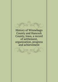 History of Winnebago County and Hancock County, Iowa, a record of settlement, organization, progress and achievement
