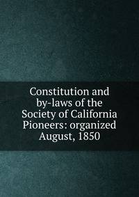 Constitution and by-laws of the Society of California Pioneers: organized August, 1850