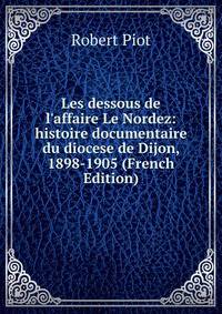 Les dessous de l'affaire Le Nordez: histoire documentaire du diocese de Dijon, 1898-1905 (French Edition)