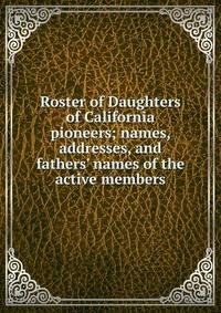 Roster of Daughters of California pioneers; names, addresses, and fathers' names of the active members