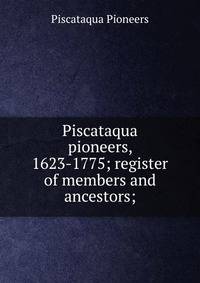Piscataqua pioneers, 1623-1775; register of members and ancestors;