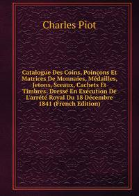 Catalogue Des Coins, Poin?ons Et Matrices De Monnaies, M?dailles, Jetons, Sceaux, Cachets Et Timbres: Dress? En Ex?cution De L'arr?t? Royal Du 18 D?cembre 1841 (French Edition)