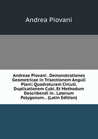 Andreae Piovani . Demonstrationes Geometricae in Trisectionem Anguli Plani: Quadraturam Circuli. Duplicationem Cubi, Et Methodum Describendi in . Laterum Polygonum. . (Latin Edition)