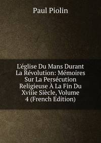 L'?glise Du Mans Durant La R?volution: M?moires Sur La Pers?cution Religieuse ? La Fin Du Xviiie Si?cle, Volume 4 (French Edition)