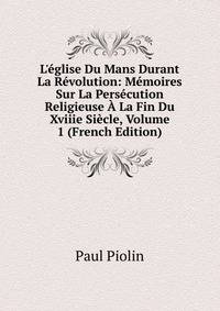 L'?glise Du Mans Durant La R?volution: M?moires Sur La Pers?cution Religieuse ? La Fin Du Xviiie Si?cle, Volume 1 (French Edition)