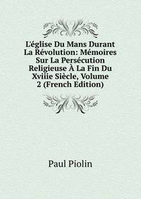 L'?glise Du Mans Durant La R?volution: M?moires Sur La Pers?cution Religieuse ? La Fin Du Xviiie Si?cle, Volume 2 (French Edition)