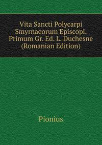 Vita Sancti Polycarpi Smyrnaeorum Episcopi. Primum Gr. Ed. L. Duchesne (Romanian Edition)