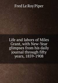 Life and labors of Miles Grant, with New-Year glimpses from his daily journal through fifty years, 1859-1908