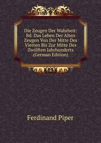 Die Zeugen Der Wahrheit: Bd. Das Leben Der Alten Zeugen Von Der Mitte Des Vierten Bis Zur Mitte Des Zwolften Jahrhunderts (German Edition)