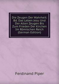 Die Zeugen Der Wahrheit: Bd. Das Leben Jesu Und Der Alten Zeugen Bis Zum Frieden Der Kirchen Im Romischen Reich (German Edition)