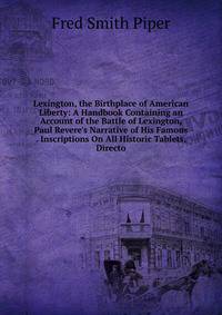 Lexington, the Birthplace of American Liberty: A Handbook Containing an Account of the Battle of Lexington, Paul Revere's Narrative of His Famous . Inscriptions On All Historic Tablets, Directo