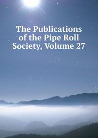 The Publications of the Pipe Roll Society, Volume 27