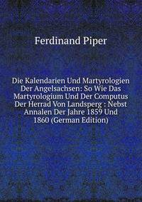 Die Kalendarien Und Martyrologien Der Angelsachsen: So Wie Das Martyrologium Und Der Computus Der Herrad Von Landsperg : Nebst Annalen Der Jahre 1859 Und 1860 (German Edition)
