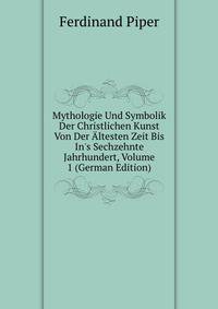 Mythologie Und Symbolik Der Christlichen Kunst Von Der ?ltesten Zeit Bis In's Sechzehnte Jahrhundert, Volume 1 (German Edition)