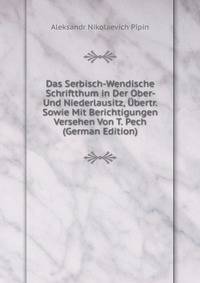 Das Serbisch-Wendische Schriftthum in Der Ober- Und Niederlausitz, Ubertr. Sowie Mit Berichtigungen Versehen Von T. Pech (German Edition)